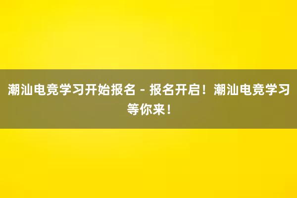 潮汕电竞学习开始报名 - 报名开启！潮汕电竞学习等你来！