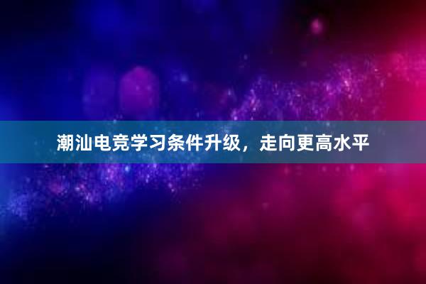 潮汕电竞学习条件升级，走向更高水平