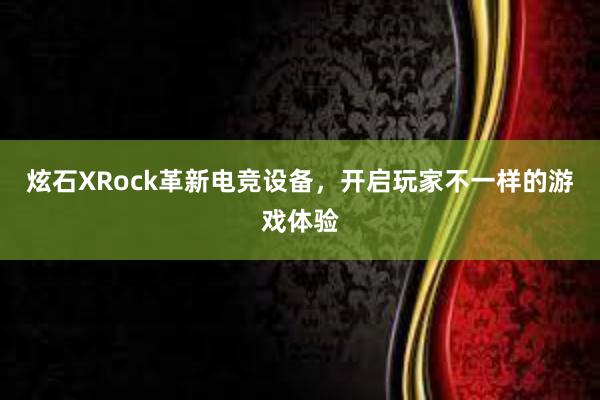 炫石XRock革新电竞设备，开启玩家不一样的游戏体验