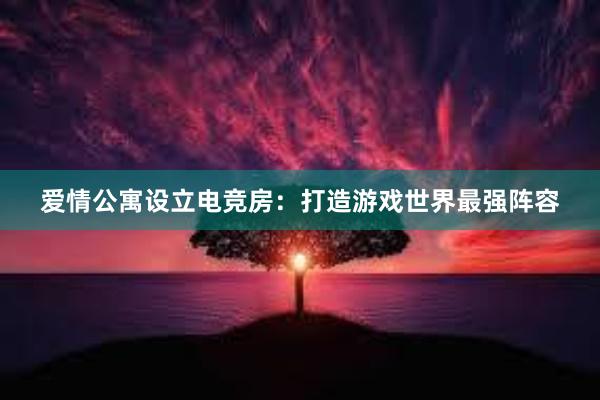 爱情公寓设立电竞房：打造游戏世界最强阵容