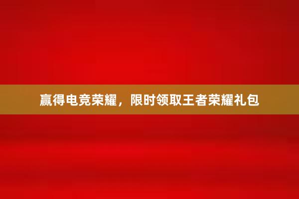 赢得电竞荣耀，限时领取王者荣耀礼包