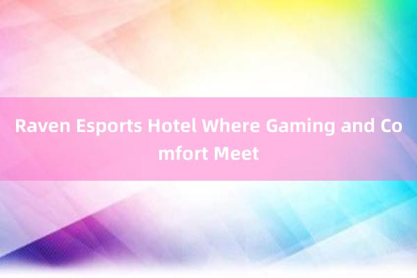 Raven Esports Hotel Where Gaming and Comfort Meet