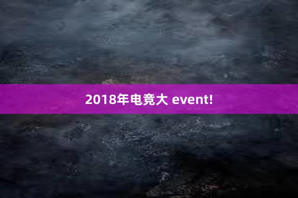 2018年电竞大 event!