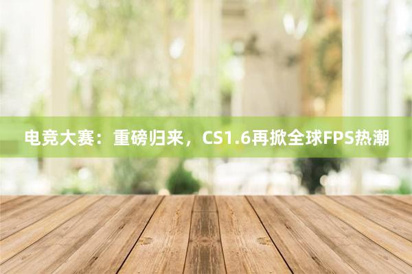 电竞大赛：重磅归来，CS1.6再掀全球FPS热潮