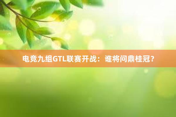 电竞九组GTL联赛开战：谁将问鼎桂冠？