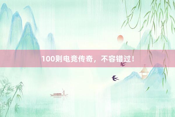 100则电竞传奇，不容错过！