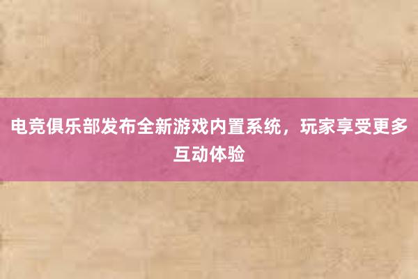 电竞俱乐部发布全新游戏内置系统，玩家享受更多互动体验