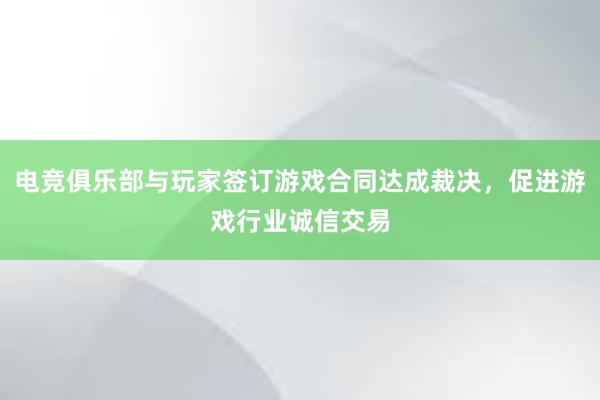 电竞俱乐部与玩家签订游戏合同达成裁决，促进游戏行业诚信交易