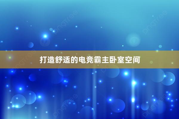 打造舒适的电竞霸主卧室空间