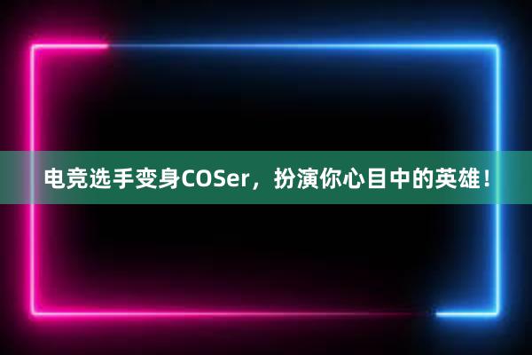 电竞选手变身COSer，扮演你心目中的英雄！