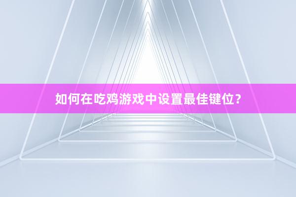 如何在吃鸡游戏中设置最佳键位？