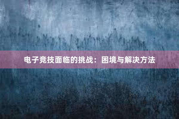 电子竞技面临的挑战：困境与解决方法