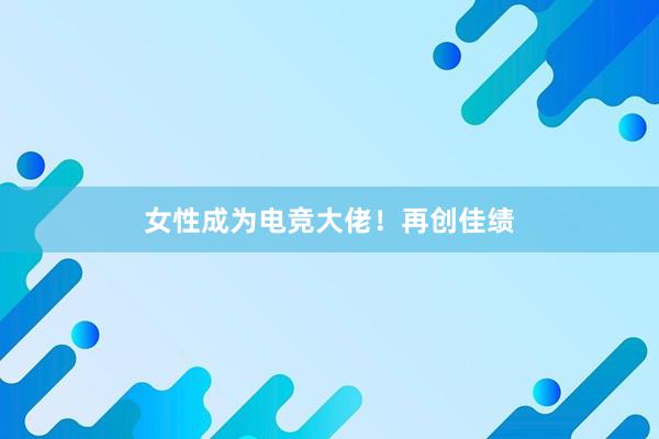 女性成为电竞大佬！再创佳绩