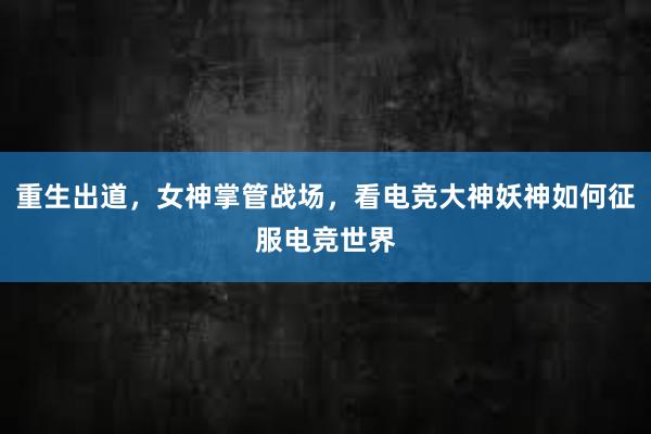 重生出道，女神掌管战场，看电竞大神妖神如何征服电竞世界