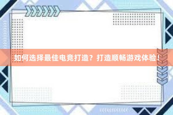 如何选择最佳电竞打造？打造顺畅游戏体验！