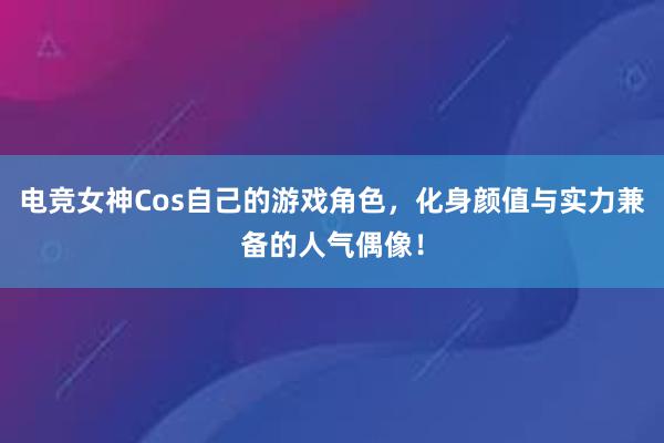 电竞女神Cos自己的游戏角色，化身颜值与实力兼备的人气偶像！