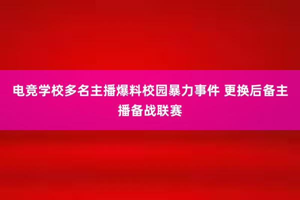 电竞学校多名主播爆料校园暴力事件 更换后备主播备战联赛