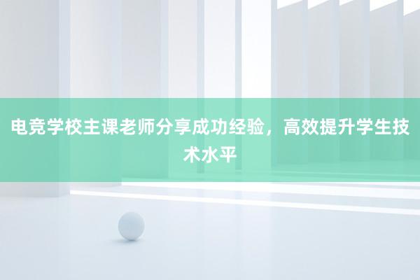 电竞学校主课老师分享成功经验，高效提升学生技术水平