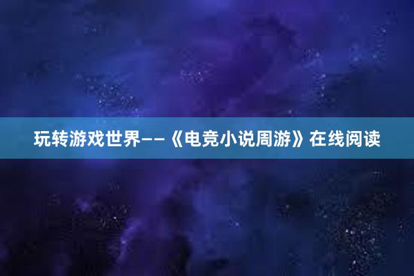 玩转游戏世界——《电竞小说周游》在线阅读