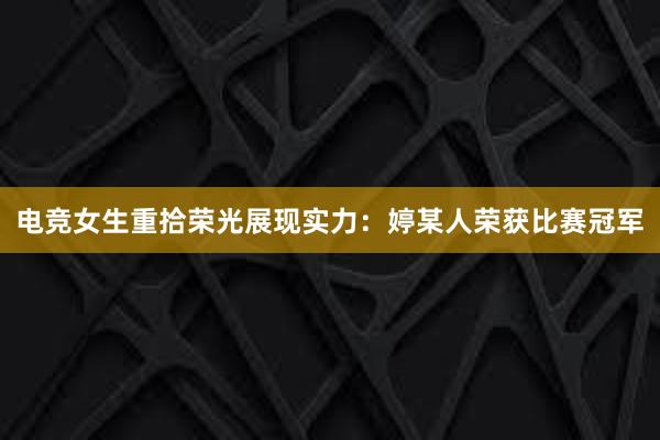 电竞女生重拾荣光展现实力：婷某人荣获比赛冠军