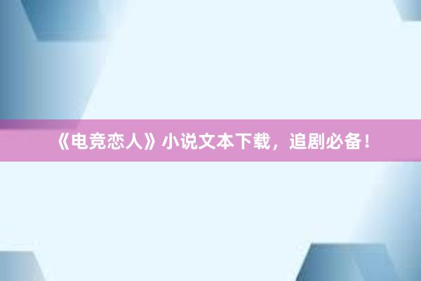 《电竞恋人》小说文本下载，追剧必备！