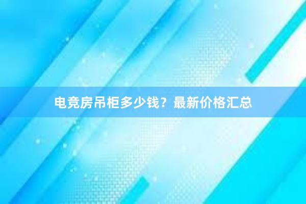 电竞房吊柜多少钱？最新价格汇总