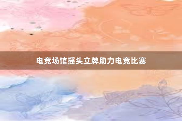 电竞场馆摇头立牌助力电竞比赛