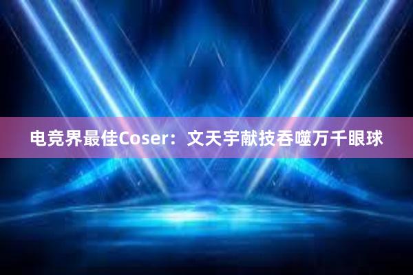 电竞界最佳Coser：文天宇献技吞噬万千眼球