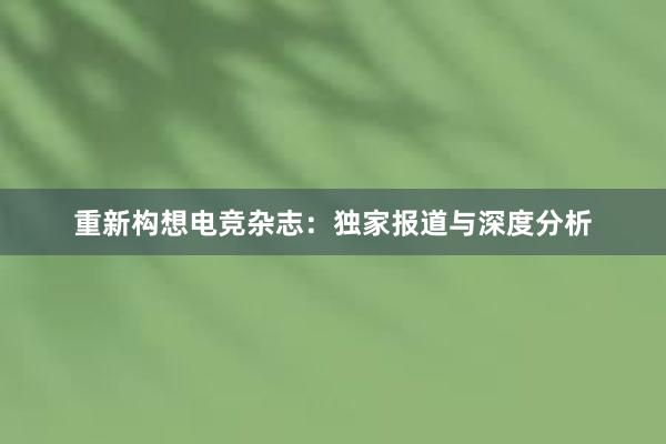 重新构想电竞杂志：独家报道与深度分析