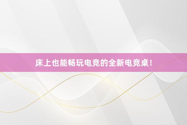 床上也能畅玩电竞的全新电竞桌！