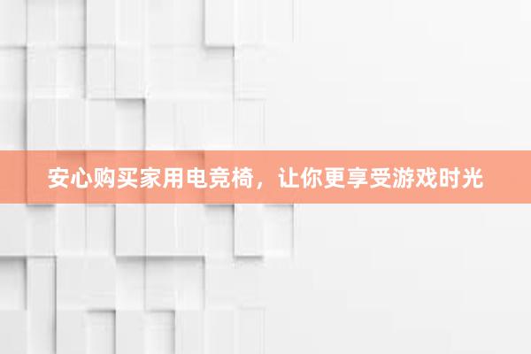 安心购买家用电竞椅，让你更享受游戏时光