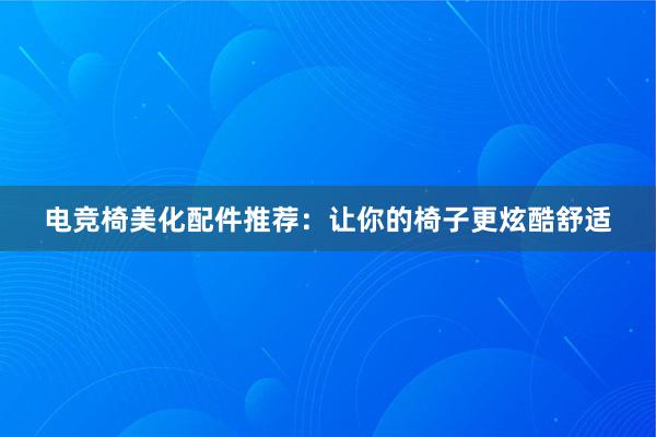 电竞椅美化配件推荐：让你的椅子更炫酷舒适