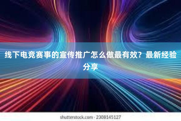 线下电竞赛事的宣传推广怎么做最有效？最新经验分享