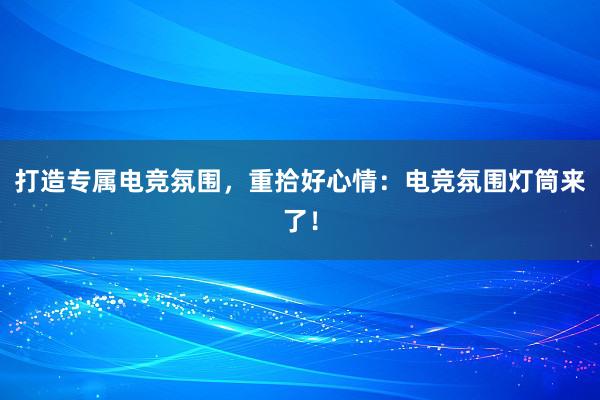 打造专属电竞氛围，重拾好心情：电竞氛围灯筒来了！