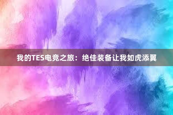 我的TES电竞之旅：绝佳装备让我如虎添翼