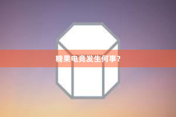 糖果电竞发生何事？