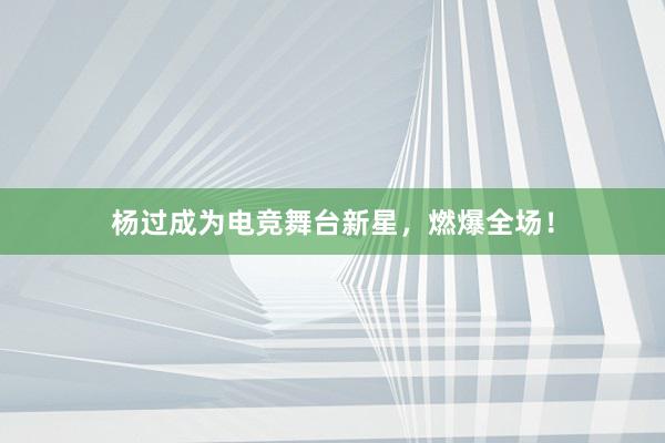 杨过成为电竞舞台新星，燃爆全场！