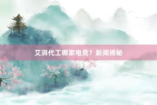 艾湃代工哪家电竞？新闻揭秘