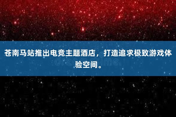 苍南马站推出电竞主题酒店，打造追求极致游戏体验空间。