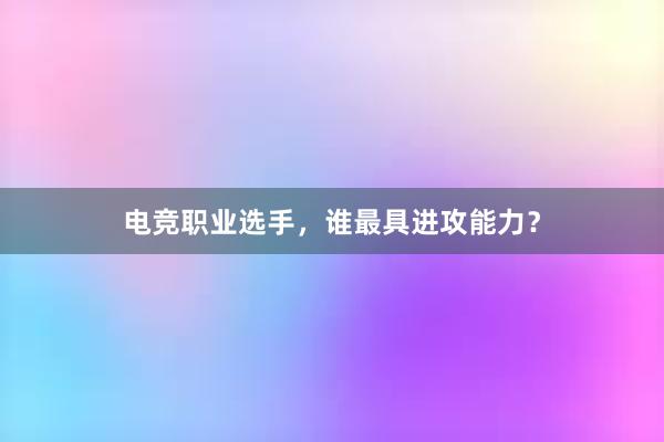 电竞职业选手，谁最具进攻能力？