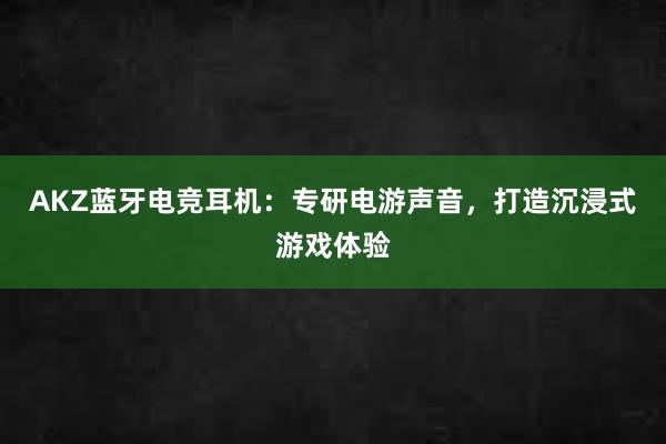 AKZ蓝牙电竞耳机：专研电游声音，打造沉浸式游戏体验