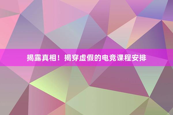 揭露真相！揭穿虚假的电竞课程安排