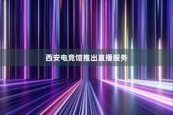 西安电竞馆推出直播服务