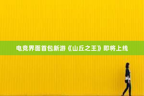 电竞界面首包新游《山丘之王》即将上线