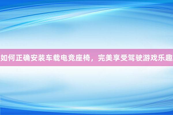 如何正确安装车载电竞座椅，完美享受驾驶游戏乐趣