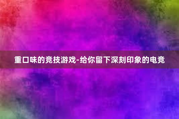 重口味的竞技游戏-给你留下深刻印象的电竞