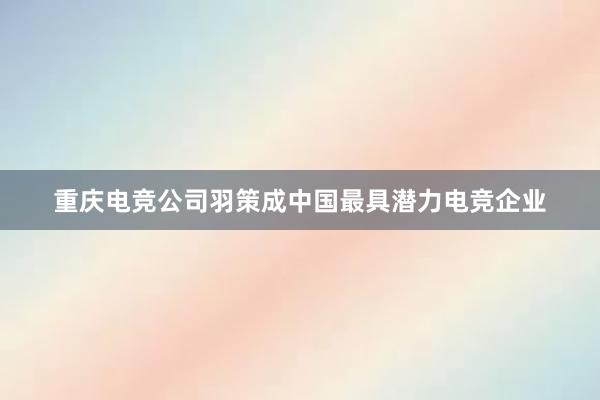 重庆电竞公司羽策成中国最具潜力电竞企业