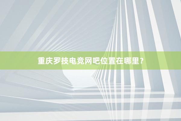 重庆罗技电竞网吧位置在哪里？