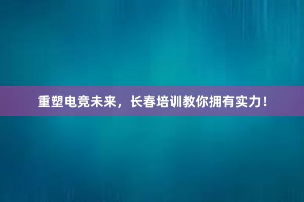 重塑电竞未来，长春培训教你拥有实力！