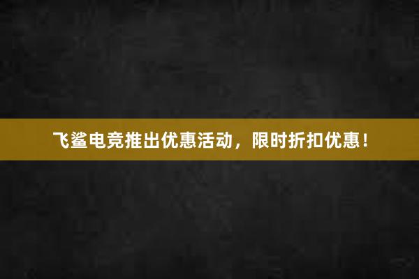 飞鲨电竞推出优惠活动，限时折扣优惠！